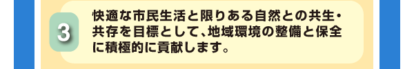 3.快適な市民生活と限りある自然との共生・共存を目標として、地域環境の整備と保全に積極的に貢献します。